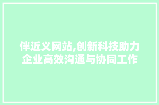 伴近义网站,创新科技助力企业高效沟通与协同工作 伴近义网站,创新科技助力企业高效沟通与协同工作 网站建设公司
