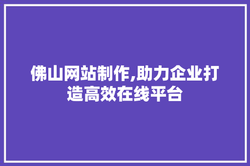 佛山网站制作,助力企业打造高效在线平台 佛山网站制作,助力企业打造高效在线平台 百度SEO