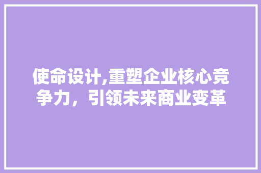 使命设计,重塑企业核心竞争力，引领未来商业变革 使命设计,重塑企业核心竞争力，引领未来商业变革 网站建设公司