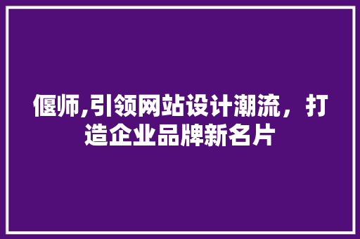 偃师,引领网站设计潮流，打造企业品牌新名片 偃师,引领网站设计潮流，打造企业品牌新名片 搜狗SEO