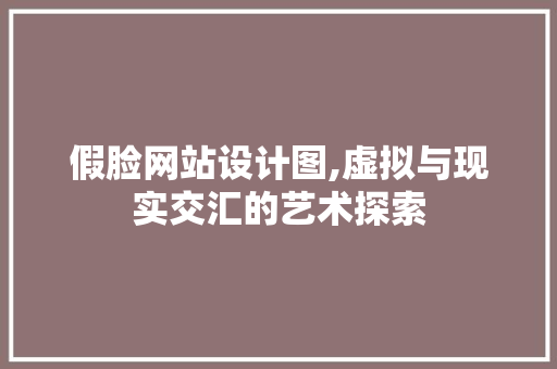 假脸网站设计图,虚拟与现实交汇的艺术探索 假脸网站设计图,虚拟与现实交汇的艺术探索 百度SEO