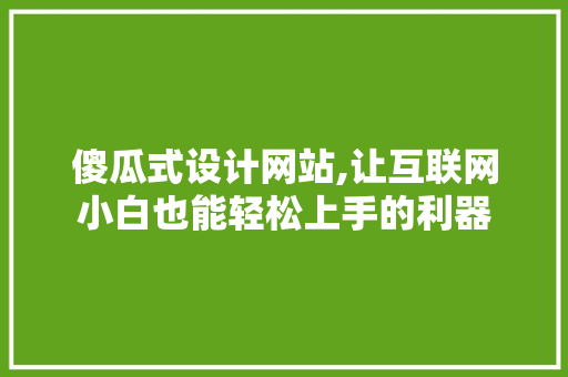 傻瓜式设计网站,让互联网小白也能轻松上手的利器 傻瓜式设计网站,让互联网小白也能轻松上手的利器 百度SEO