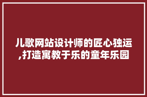儿歌网站设计师的匠心独运,打造寓教于乐的童年乐园 儿歌网站设计师的匠心独运,打造寓教于乐的童年乐园 网站建设公司