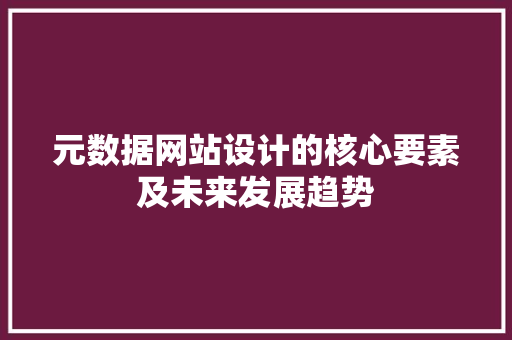 元数据网站设计的核心要素及未来发展趋势 元数据网站设计的核心要素及未来发展趋势 搜狗SEO