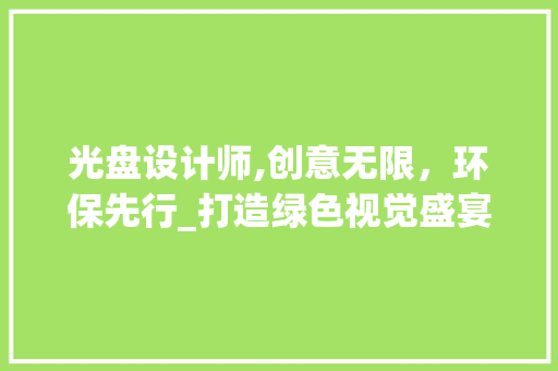 光盘设计师,创意无限，环保先行_打造绿色视觉盛宴 光盘设计师,创意无限，环保先行_打造绿色视觉盛宴 百度SEO