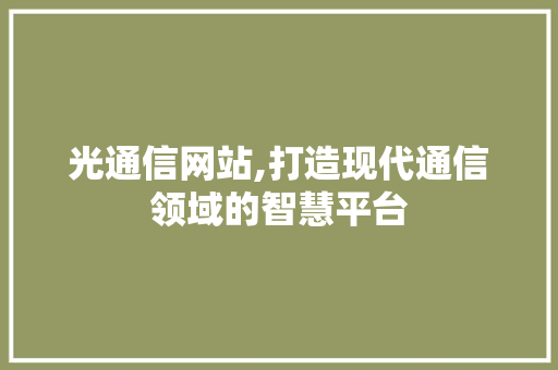 光通信网站,打造现代通信领域的智慧平台 光通信网站,打造现代通信领域的智慧平台 神马SEO