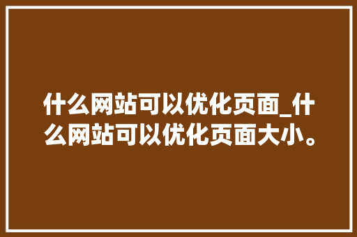 什么网站可以优化页面_什么网站可以优化页面大小。 什么网站可以优化页面_什么网站可以优化页面大小。 百度SEO