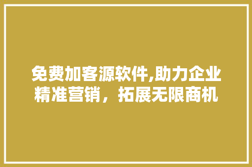 免费加客源软件,助力企业精准营销，拓展无限商机 免费加客源软件,助力企业精准营销，拓展无限商机 百度SEO