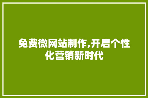 免费微网站制作,开启个性化营销新时代 免费微网站制作,开启个性化营销新时代 必应SEO