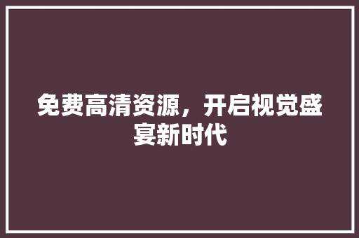 免费高清资源，开启视觉盛宴新时代 免费高清资源，开启视觉盛宴新时代 网站建设公司