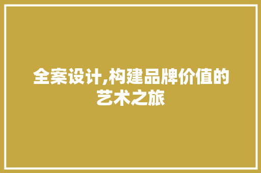 全案设计,构建品牌价值的艺术之旅 全案设计,构建品牌价值的艺术之旅 网站建设公司