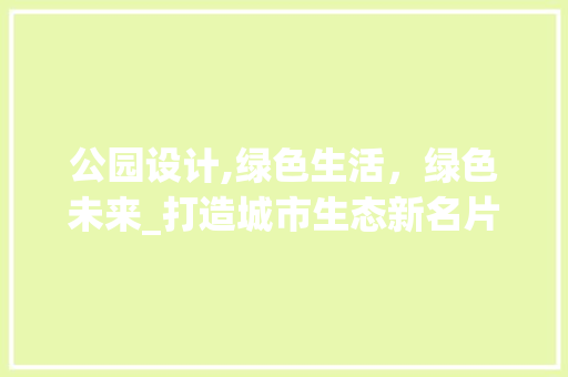 公园设计,绿色生活，绿色未来_打造城市生态新名片 公园设计,绿色生活，绿色未来_打造城市生态新名片 网站建设公司