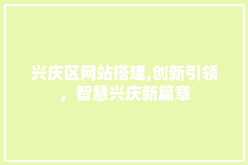 兴庆区网站搭建,创新引领，智慧兴庆新篇章 兴庆区网站搭建,创新引领，智慧兴庆新篇章 搜狗SEO