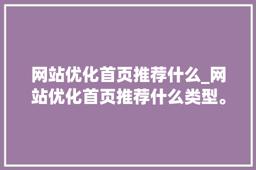 网站优化首页推荐什么_网站优化首页推荐什么类型。 网站优化首页推荐什么_网站优化首页推荐什么类型。 网站建设公司