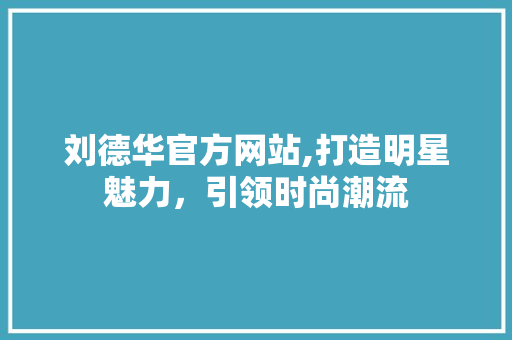 刘德华官方网站,打造明星魅力，引领时尚潮流 刘德华官方网站,打造明星魅力，引领时尚潮流 必应SEO