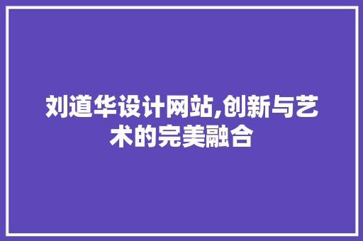 刘道华设计网站,创新与艺术的完美融合 刘道华设计网站,创新与艺术的完美融合 SEO关键词