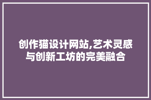 创作猫设计网站,艺术灵感与创新工坊的完美融合 创作猫设计网站,艺术灵感与创新工坊的完美融合 百度SEO
