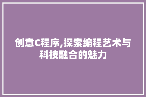 创意C程序,探索编程艺术与科技融合的魅力 创意C程序,探索编程艺术与科技融合的魅力 网站建设公司