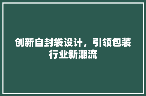 创新自封袋设计，引领包装行业新潮流 创新自封袋设计，引领包装行业新潮流 百度SEO