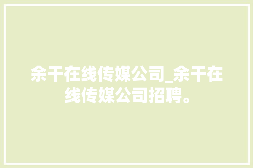 余干在线传媒公司_余干在线传媒公司招聘。 余干在线传媒公司_余干在线传媒公司招聘。 网站建设公司