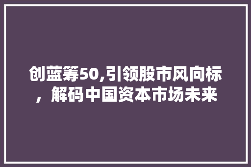 创蓝筹50,引领股市风向标，解码中国资本市场未来 创蓝筹50,引领股市风向标，解码中国资本市场未来 网站建设公司