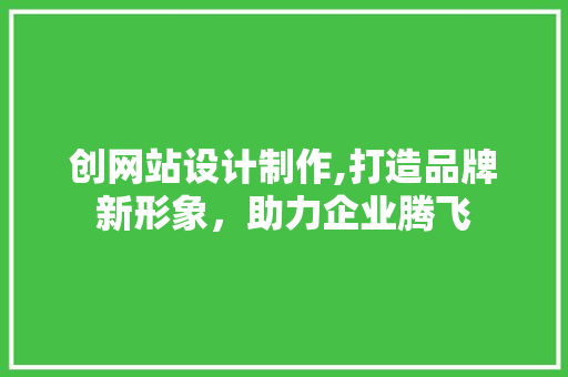 创网站设计制作,打造品牌新形象，助力企业腾飞 创网站设计制作,打造品牌新形象，助力企业腾飞 搜狗SEO
