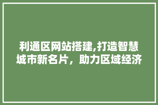利通区网站搭建,打造智慧城市新名片，助力区域经济发展 利通区网站搭建,打造智慧城市新名片，助力区域经济发展 搜狗SEO