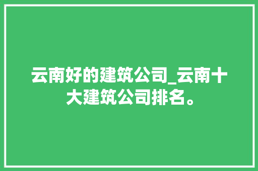 云南好的建筑公司_云南十大建筑公司排名。 云南好的建筑公司_云南十大建筑公司排名。 网站建设公司