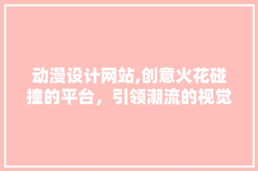 动漫设计网站,创意火花碰撞的平台，引领潮流的视觉盛宴 动漫设计网站,创意火花碰撞的平台，引领潮流的视觉盛宴 必应SEO
