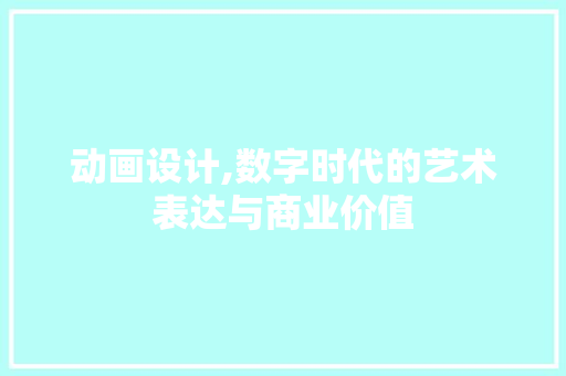 动画设计,数字时代的艺术表达与商业价值