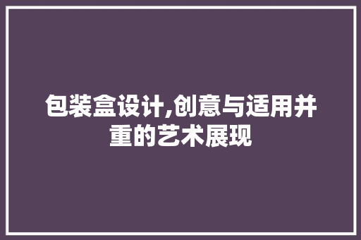 包装盒设计,创意与适用并重的艺术展现 包装盒设计,创意与适用并重的艺术展现 百度SEO