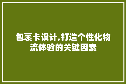 包裹卡设计,打造个性化物流体验的关键因素 包裹卡设计,打造个性化物流体验的关键因素 SEO关键词