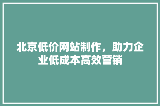 北京低价网站制作，助力企业低成本高效营销 北京低价网站制作，助力企业低成本高效营销 百度SEO