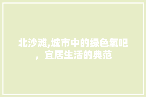 北沙滩,城市中的绿色氧吧，宜居生活的典范 北沙滩,城市中的绿色氧吧，宜居生活的典范 百度SEO