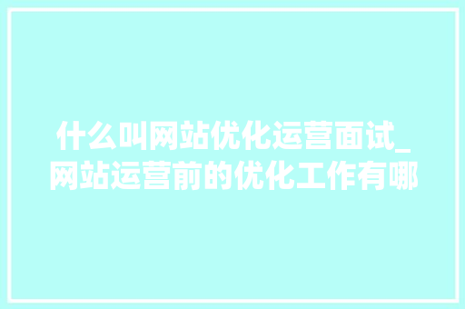 什么叫网站优化运营面试_网站运营前的优化工作有哪些。 什么叫网站优化运营面试_网站运营前的优化工作有哪些。 神马SEO