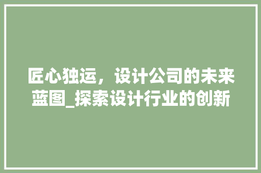 匠心独运，设计公司的未来蓝图_探索设计行业的创新与发展 匠心独运，设计公司的未来蓝图_探索设计行业的创新与发展 搜狗SEO