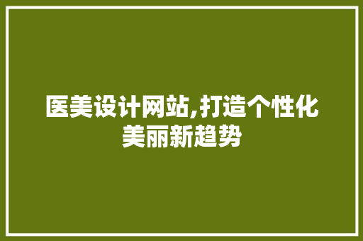 医美设计网站,打造个性化美丽新趋势 医美设计网站,打造个性化美丽新趋势 SEO关键词