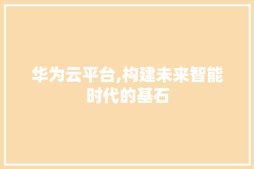 华为云平台,构建未来智能时代的基石 华为云平台,构建未来智能时代的基石 必应SEO