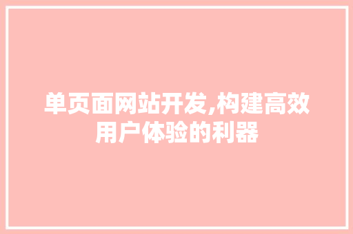 单页面网站开发,构建高效用户体验的利器 必应SEO 单页面网站开发,构建高效用户体验的利器 单页面网站开发,构建高效用户体验的利器 必应SEO