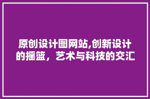 原创设计图网站,创新设计的摇篮，艺术与科技的交汇点 原创设计图网站,创新设计的摇篮，艺术与科技的交汇点 网站建设公司