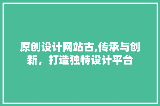 原创设计网站古,传承与创新，打造独特设计平台 原创设计网站古,传承与创新，打造独特设计平台 神马SEO