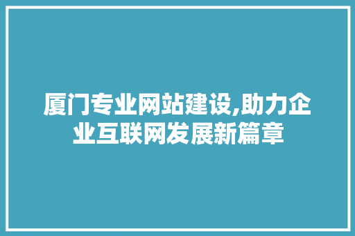 厦门专业网站建设,助力企业互联网发展新篇章 厦门专业网站建设,助力企业互联网发展新篇章 神马SEO