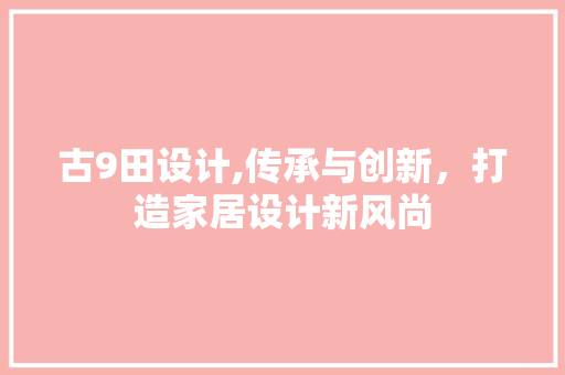 古9田设计,传承与创新，打造家居设计新风尚 古9田设计,传承与创新，打造家居设计新风尚 神马SEO