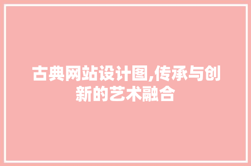 古典网站设计图,传承与创新的艺术融合 古典网站设计图,传承与创新的艺术融合 百度SEO