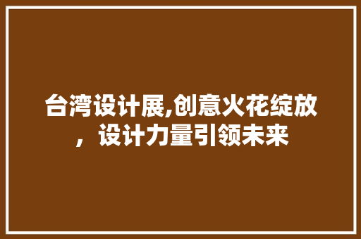 台湾设计展,创意火花绽放，设计力量引领未来 台湾设计展,创意火花绽放，设计力量引领未来 网站建设公司