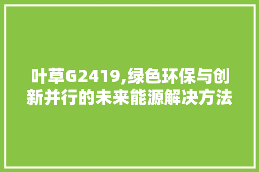 叶草G2419,绿色环保与创新并行的未来能源解决方法 叶草G2419,绿色环保与创新并行的未来能源解决方法 网站建设公司