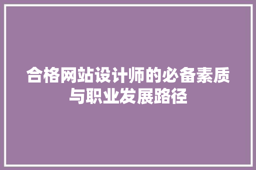 合格网站设计师的必备素质与职业发展路径 合格网站设计师的必备素质与职业发展路径 搜狗SEO