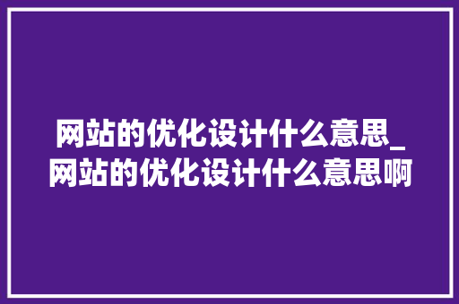 网站的优化设计什么意思_网站的优化设计什么意思啊。 网站的优化设计什么意思_网站的优化设计什么意思啊。 百度SEO