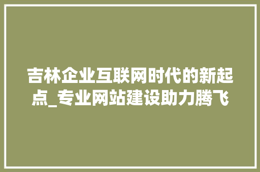 吉林企业互联网时代的新起点_专业网站建设助力腾飞 吉林企业互联网时代的新起点_专业网站建设助力腾飞 搜狗SEO