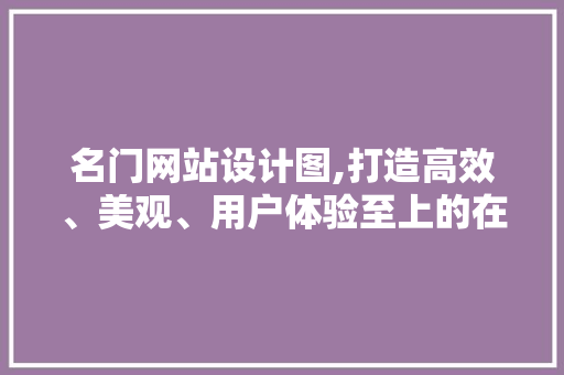 名门网站设计图,打造高效、美观、用户体验至上的在线平台 名门网站设计图,打造高效、美观、用户体验至上的在线平台 搜狗SEO